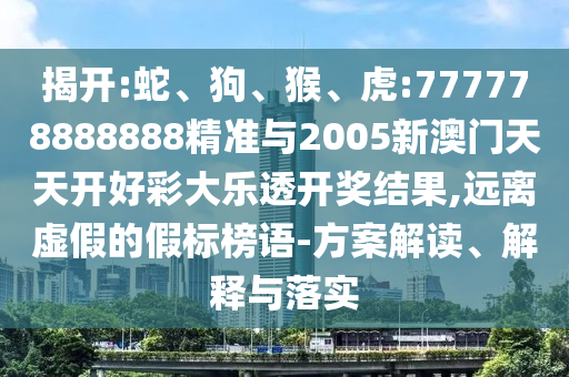 揭開:蛇、狗、猴、虎:777778888888精準(zhǔn)與2005新澳門天天開好彩大樂透開獎結(jié)果,遠(yuǎn)離虛假的假標(biāo)榜語-方案解讀、解釋與落實