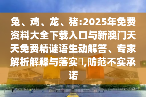 兔、雞、龍、豬:2025年免費(fèi)資料大全下載入口與新澳門天天免費(fèi)精謎語(yǔ)生動(dòng)解答、專家解析解釋與落實(shí)?,防范不實(shí)承諾
