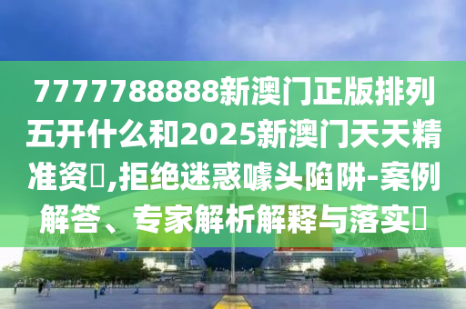 7777788888新澳門正版排列五開什么和2025新澳門天天精準(zhǔn)資枓,拒絕迷惑噱頭陷阱-案例解答、專家解析解釋與落實?