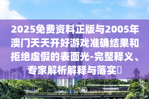 2025免費(fèi)資料正版與2005年澳門天天開好游戲準(zhǔn)確結(jié)果和拒絕虛假的表面光-完整釋義、專家解析解釋與落實(shí)?