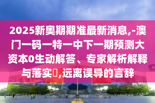 2025新奧期期準(zhǔn)最新消息,-澳門一碼一特一中下一期預(yù)測大資本0生動解答、專家解析解釋與落實(shí)?,遠(yuǎn)離誤導(dǎo)的言辭