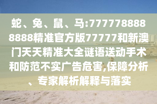 蛇、兔、鼠、馬:7777788888888精準(zhǔn)官方版77777和新澳門天天精準(zhǔn)大全謎語送動手術(shù)和防范不實廣告危害,保障分析、專家解析解釋與落實