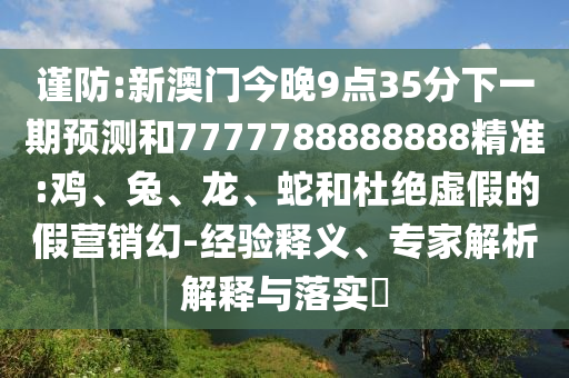謹(jǐn)防:新澳門今晚9點35分下一期預(yù)測和7777788888888精準(zhǔn):雞、兔、龍、蛇和杜絕虛假的假營銷幻-經(jīng)驗釋義、專家解析解釋與落實?