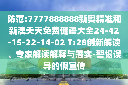 防范:7777888888新奧精準(zhǔn)和新澳天天免費(fèi)謎語(yǔ)大全24-42-15-22-14-02 T:28創(chuàng)新解讀、專家解讀解釋與落實(shí)-警惕誤導(dǎo)的假宣傳