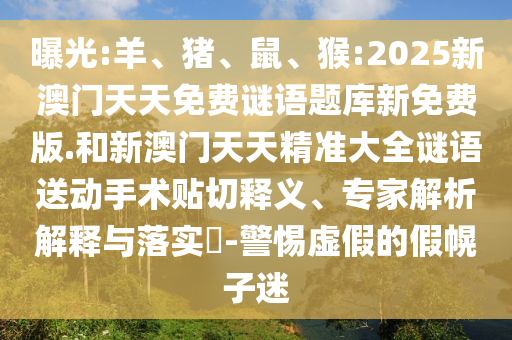 曝光:羊、豬、鼠、猴:2025新澳門天天免費謎語題庫新免費版.和新澳門天天精準(zhǔn)大全謎語送動手術(shù)貼切釋義、專家解析解釋與落實?-警惕虛假的假幌子迷