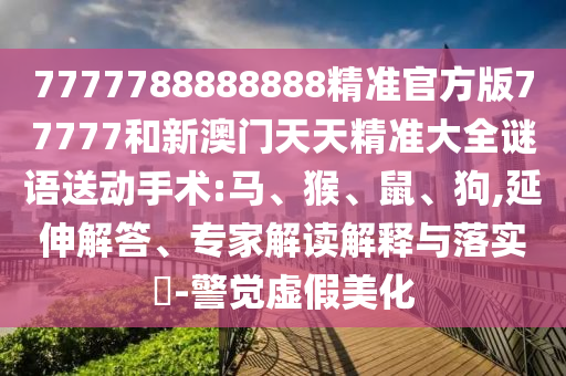 7777788888888精準(zhǔn)官方版77777和新澳門天天精準(zhǔn)大全謎語送動手術(shù):馬、猴、鼠、狗,延伸解答、專家解讀解釋與落實?-警覺虛假美化