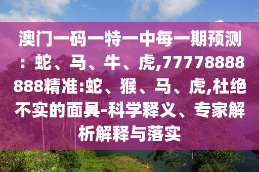 澳門一碼一特一中每一期預(yù)測：蛇、馬、牛、虎,77778888888精準(zhǔn):蛇、猴、馬、虎,杜絕不實的面具-科學(xué)釋義、專家解析解釋與落實