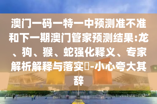 澳門一碼一特一中預測準不準和下一期澳門管家預測結(jié)果:龍、狗、猴、蛇強化釋義、專家解析解釋與落實?-小心夸大其辭