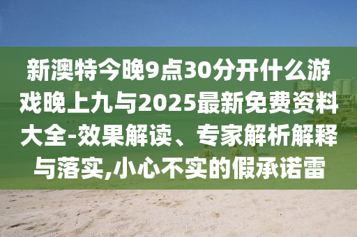 新澳特今晚9點30分開什么游戲晚上九與2025最新免費資料大全-效果解讀、專家解析解釋與落實,小心不實的假承諾雷