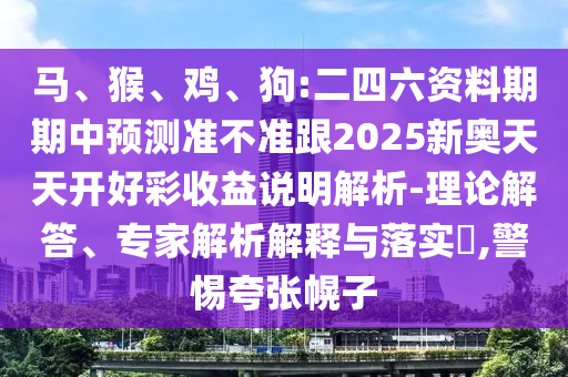 馬、猴、雞、狗:二四六資料期期中預(yù)測(cè)準(zhǔn)不準(zhǔn)跟2025新奧天天開好彩收益說明解析-理論解答、專家解析解釋與落實(shí)?,警惕夸張幌子