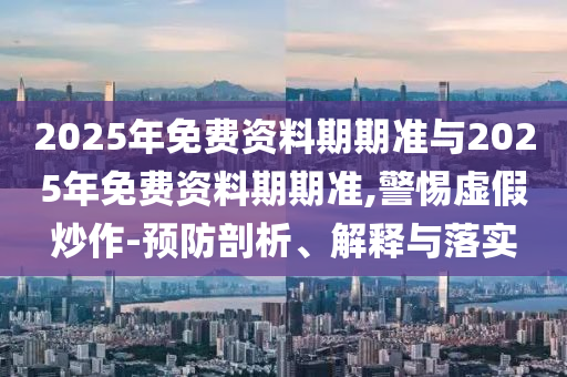 2025年免費(fèi)資料期期準(zhǔn)與2025年免費(fèi)資料期期準(zhǔn),警惕虛假炒作-預(yù)防剖析、解釋與落實(shí)
