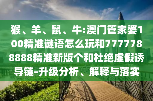 猴、羊、鼠、牛:澳門管家婆100精準(zhǔn)謎語(yǔ)怎么玩和7777788888精準(zhǔn)新版?zhèn)€和杜絕虛假誘導(dǎo)鏈-升級(jí)分析、解釋與落實(shí)