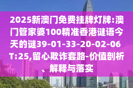 2025新澳門免費掛牌燈牌:澳門管家婆100精準香港謎語今天的謎39-01-33-20-02-06 T:25,留心欺詐套路-價值剖析、解釋與落實