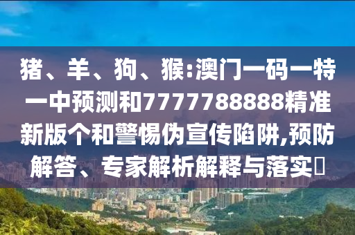 豬、羊、狗、猴:澳門一碼一特一中預(yù)測和7777788888精準(zhǔn)新版?zhèn)€和警惕偽宣傳陷阱,預(yù)防解答、專家解析解釋與落實?
