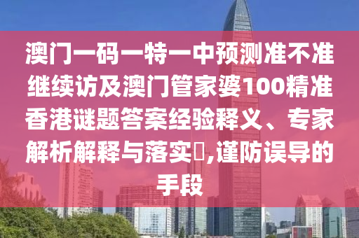 澳門一碼一特一中預(yù)測(cè)準(zhǔn)不準(zhǔn)繼續(xù)訪及澳門管家婆100精準(zhǔn)香港謎題答案經(jīng)驗(yàn)釋義、專家解析解釋與落實(shí)?,謹(jǐn)防誤導(dǎo)的手段