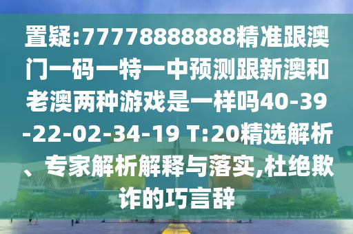 置疑:77778888888精準(zhǔn)跟澳門一碼一特一中預(yù)測跟新澳和老澳兩種游戲是一樣嗎40-39-22-02-34-19 T:20精選解析、專家解析解釋與落實(shí),杜絕欺詐的巧言辭