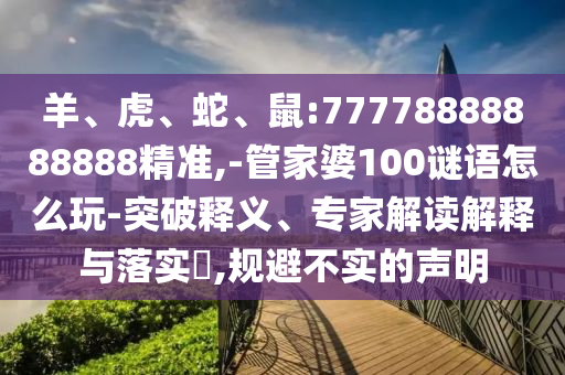 羊、虎、蛇、鼠:77778888888888精準(zhǔn),-管家婆100謎語怎么玩-突破釋義、專家解讀解釋與落實(shí)?,規(guī)避不實(shí)的聲明