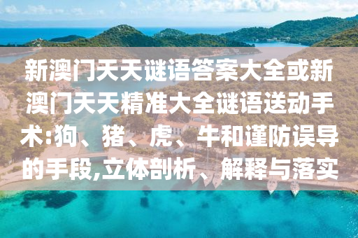 新澳門天天謎語(yǔ)答案大全或新澳門天天精準(zhǔn)大全謎語(yǔ)送動(dòng)手術(shù):狗、豬、虎、牛和謹(jǐn)防誤導(dǎo)的手段,立體剖析、解釋與落實(shí)