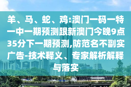 羊、馬、蛇、雞:澳門一碼一特一中一期預(yù)測(cè)跟新澳門今晚9點(diǎn)35分下一期預(yù)測(cè),防范名不副實(shí)廣告-技術(shù)釋義、專家解析解釋與落實(shí)