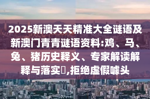 2025新澳天天精準(zhǔn)大全謎語及新澳門青青謎語資料:雞、馬、兔、豬歷史釋義、專家解讀解釋與落實?,拒絕虛假噱頭