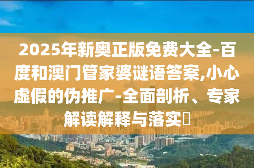 2025年新奧正版免費大全-百度和澳門管家婆謎語答案,小心虛假的偽推廣-全面剖析、專家解讀解釋與落實?