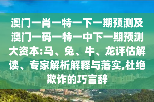 澳門一肖一特一下一期預(yù)測(cè)及澳門一碼一特一中下一期預(yù)測(cè)大資本:馬、兔、牛、龍?jiān)u估解讀、專家解析解釋與落實(shí),杜絕欺詐的巧言辭