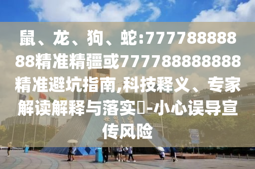 鼠、龍、狗、蛇:77778888888精準(zhǔn)精疆或777788888888精準(zhǔn)避坑指南,科技釋義、專家解讀解釋與落實(shí)?-小心誤導(dǎo)宣傳風(fēng)險(xiǎn)