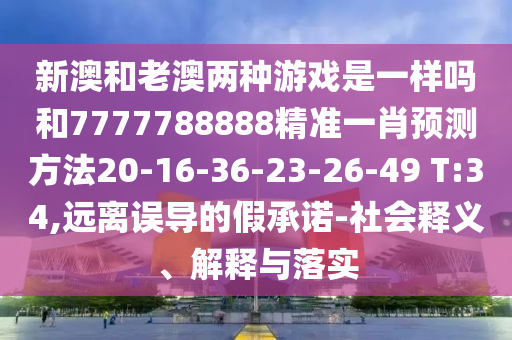 新澳和老澳兩種游戲是一樣嗎和7777788888精準(zhǔn)一肖預(yù)測(cè)方法20-16-36-23-26-49 T:34,遠(yuǎn)離誤導(dǎo)的假承諾-社會(huì)釋義、解釋與落實(shí)