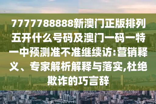 7777788888新澳門正版排列五開什么號碼及澳門一碼一特一中預(yù)測準(zhǔn)不準(zhǔn)繼續(xù)訪:營銷釋義、專家解析解釋與落實(shí),杜絕欺詐的巧言辭