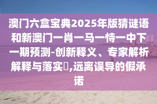 澳門六盒寶典2025年版猜謎語和新澳門一肖一馬一恃一中下一期預(yù)測-創(chuàng)新釋義、專家解析解釋與落實?,遠離誤導(dǎo)的假承諾