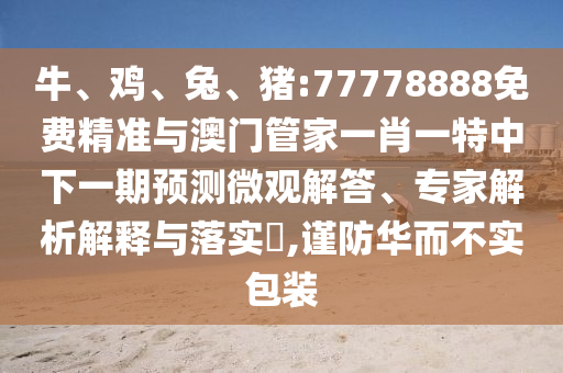 牛、雞、兔、豬:77778888免費精準與澳門管家一肖一特中下一期預(yù)測微觀解答、專家解析解釋與落實?,謹防華而不實包裝