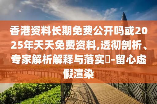 香港資料長期免費公開嗎或2025年天天免費資料,透徹剖析、專家解析解釋與落實?-留心虛假渲染