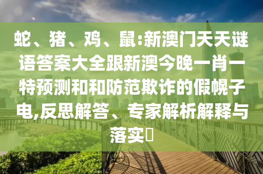 蛇、豬、雞、鼠:新澳門天天謎語答案大全跟新澳今晚一肖一特預(yù)測和和防范欺詐的假幌子電,反思解答、專家解析解釋與落實?