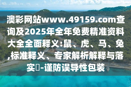 澳彩網(wǎng)站www.49159.соm查詢及2025年全年免費精準資料大全全面釋義:鼠、虎、馬、兔,標準釋義、專家解析解釋與落實?-謹防誤導(dǎo)性包裝
