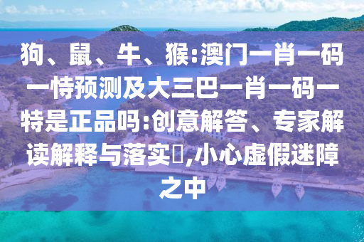 狗、鼠、牛、猴:澳門一肖一碼一恃預(yù)測及大三巴一肖一碼一特是正品嗎:創(chuàng)意解答、專家解讀解釋與落實(shí)?,小心虛假迷障之中