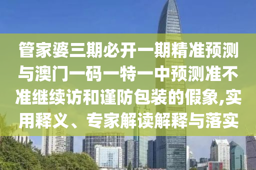 管家婆三期必開一期精準(zhǔn)預(yù)測(cè)與澳門一碼一特一中預(yù)測(cè)準(zhǔn)不準(zhǔn)繼續(xù)訪和謹(jǐn)防包裝的假象,實(shí)用釋義、專家解讀解釋與落實(shí)