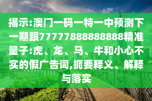 揭示:澳門一碼一特一中預(yù)測下一期跟77777888888888精準(zhǔn)量子:虎、龍、馬、牛和小心不實(shí)的假廣告詞,扼要釋義、解釋與落實(shí)