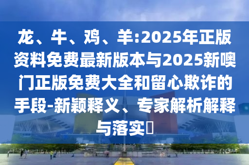 龍、牛、雞、羊:2025年正版資料免費(fèi)最新版本與2025新噢門正版免費(fèi)大全和留心欺詐的手段-新穎釋義、專家解析解釋與落實(shí)?
