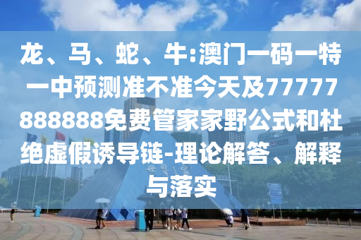 龍、馬、蛇、牛:澳門一碼一特一中預(yù)測準(zhǔn)不準(zhǔn)今天及77777888888免費(fèi)管家家野公式和杜絕虛假誘導(dǎo)鏈-理論解答、解釋與落實(shí)