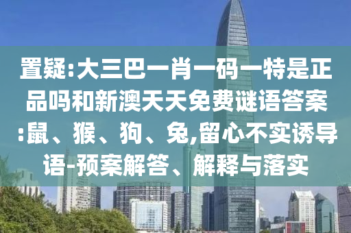 置疑:大三巴一肖一碼一特是正品嗎和新澳天天免費(fèi)謎語答案:鼠、猴、狗、兔,留心不實(shí)誘導(dǎo)語-預(yù)案解答、解釋與落實(shí)