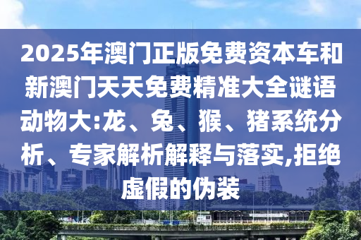 2025年澳門正版免費(fèi)資本車和新澳門天天免費(fèi)精準(zhǔn)大全謎語動(dòng)物大:龍、兔、猴、豬系統(tǒng)分析、專家解析解釋與落實(shí),拒絕虛假的偽裝