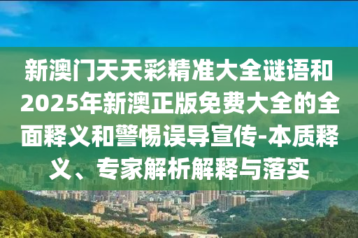 新澳門天天彩精準(zhǔn)大全謎語和2025年新澳正版免費(fèi)大全的全面釋義和警惕誤導(dǎo)宣傳-本質(zhì)釋義、專家解析解釋與落實(shí)