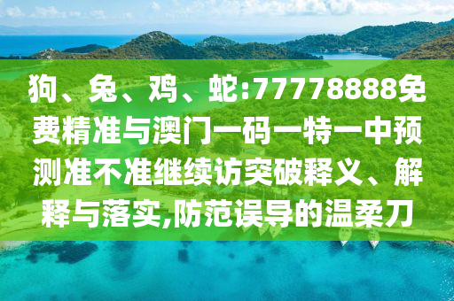 狗、兔、雞、蛇:77778888免費(fèi)精準(zhǔn)與澳門一碼一特一中預(yù)測(cè)準(zhǔn)不準(zhǔn)繼續(xù)訪突破釋義、解釋與落實(shí),防范誤導(dǎo)的溫柔刀