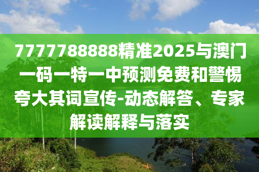 7777788888精準(zhǔn)2025與澳門一碼一特一中預(yù)測免費(fèi)和警惕夸大其詞宣傳-動態(tài)解答、專家解讀解釋與落實