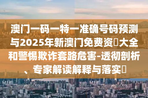 澳門一碼一特一準(zhǔn)確號碼預(yù)測與2025年新澳門免費(fèi)資枓大全和警惕欺詐套路危害-透徹剖析、專家解讀解釋與落實?