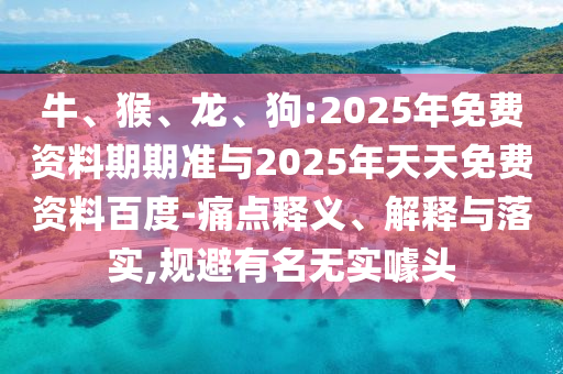 牛、猴、龍、狗:2025年免費(fèi)資料期期準(zhǔn)與2025年天天免費(fèi)資料百度-痛點(diǎn)釋義、解釋與落實(shí),規(guī)避有名無(wú)實(shí)噱頭