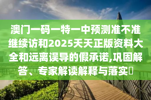澳門一碼一特一中預(yù)測準(zhǔn)不準(zhǔn)繼續(xù)訪和2025天天正版資料大全和遠(yuǎn)離誤導(dǎo)的假承諾,鞏固解答、專家解讀解釋與落實(shí)?