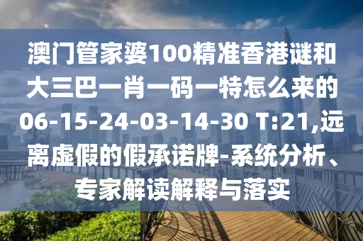 澳門管家婆100精準(zhǔn)香港謎和大三巴一肖一碼一特怎么來的06-15-24-03-14-30 T:21,遠(yuǎn)離虛假的假承諾牌-系統(tǒng)分析、專家解讀解釋與落實