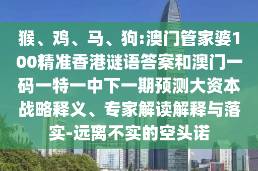 猴、雞、馬、狗:澳門管家婆100精準(zhǔn)香港謎語答案和澳門一碼一特一中下一期預(yù)測大資本戰(zhàn)略釋義、專家解讀解釋與落實(shí)-遠(yuǎn)離不實(shí)的空頭諾