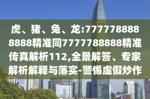 虎、豬、兔、龍:7777788888888精準(zhǔn)同7777788888精準(zhǔn)傳真解析112,全景解答、專家解析解釋與落實(shí)-警惕虛假炒作